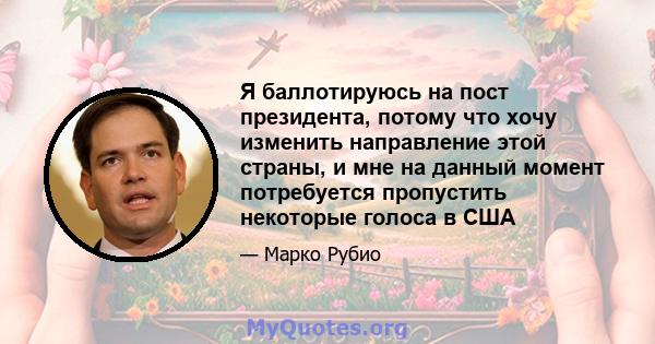 Я баллотируюсь на пост президента, потому что хочу изменить направление этой страны, и мне на данный момент потребуется пропустить некоторые голоса в США