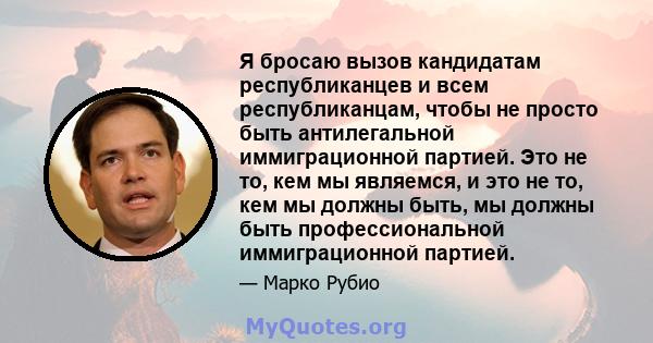 Я бросаю вызов кандидатам республиканцев и всем республиканцам, чтобы не просто быть антилегальной иммиграционной партией. Это не то, кем мы являемся, и это не то, кем мы должны быть, мы должны быть профессиональной