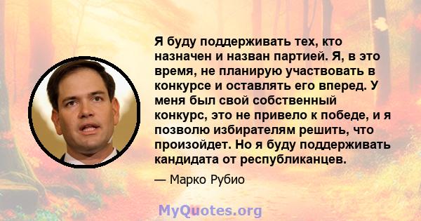 Я буду поддерживать тех, кто назначен и назван партией. Я, в это время, не планирую участвовать в конкурсе и оставлять его вперед. У меня был свой собственный конкурс, это не привело к победе, и я позволю избирателям