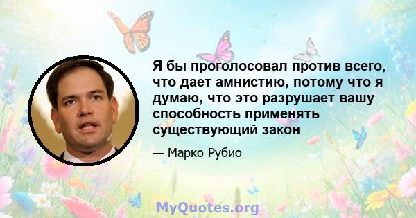 Я бы проголосовал против всего, что дает амнистию, потому что я думаю, что это разрушает вашу способность применять существующий закон