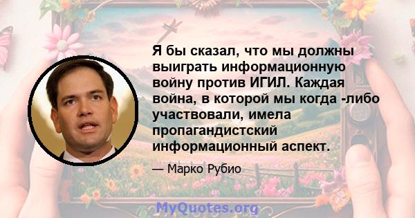 Я бы сказал, что мы должны выиграть информационную войну против ИГИЛ. Каждая война, в которой мы когда -либо участвовали, имела пропагандистский информационный аспект.