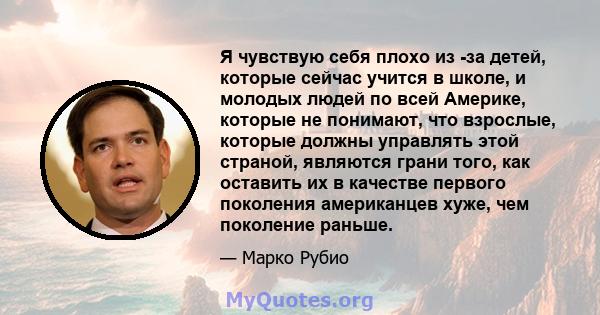 Я чувствую себя плохо из -за детей, которые сейчас учится в школе, и молодых людей по всей Америке, которые не понимают, что взрослые, которые должны управлять этой страной, являются грани того, как оставить их в