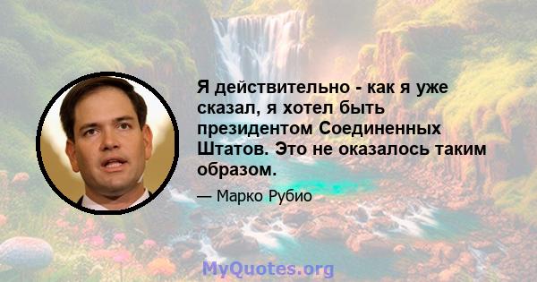 Я действительно - как я уже сказал, я хотел быть президентом Соединенных Штатов. Это не оказалось таким образом.