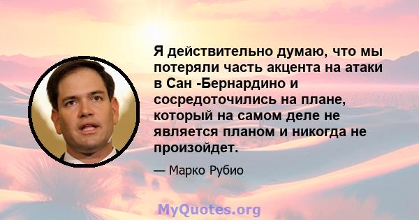 Я действительно думаю, что мы потеряли часть акцента на атаки в Сан -Бернардино и сосредоточились на плане, который на самом деле не является планом и никогда не произойдет.