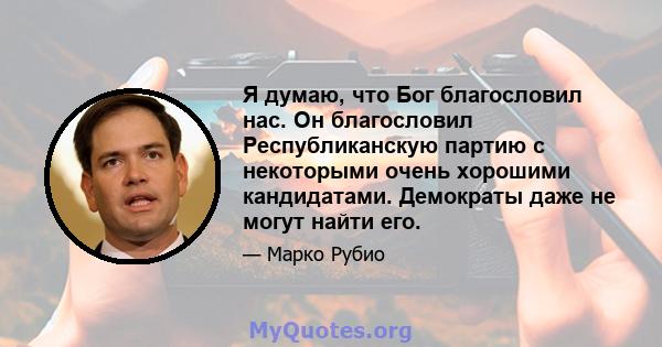 Я думаю, что Бог благословил нас. Он благословил Республиканскую партию с некоторыми очень хорошими кандидатами. Демократы даже не могут найти его.