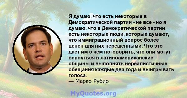 Я думаю, что есть некоторые в Демократической партии - не все - но я думаю, что в Демократической партии есть некоторые люди, которые думают, что иммиграционный вопрос более ценен для них нерешенными. Что это дает им о