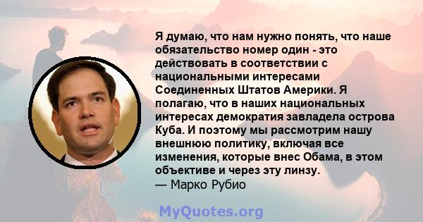 Я думаю, что нам нужно понять, что наше обязательство номер один - это действовать в соответствии с национальными интересами Соединенных Штатов Америки. Я полагаю, что в наших национальных интересах демократия завладела 