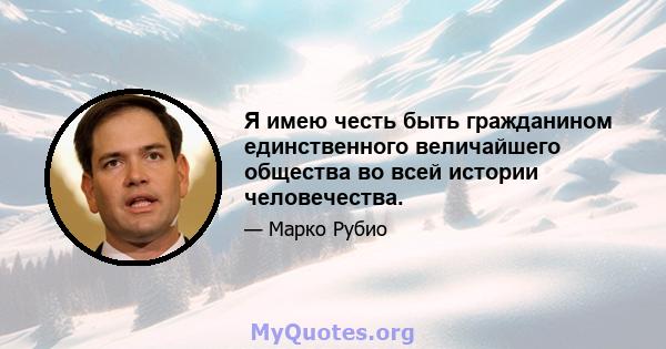 Я имею честь быть гражданином единственного величайшего общества во всей истории человечества.