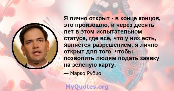 Я лично открыт - в конце концов, это произошло, и через десять лет в этом испытательном статусе, где все, что у них есть, является разрешением, я лично открыт для того, чтобы позволить людям подать заявку на зеленую