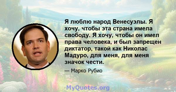 Я люблю народ Венесуэлы. Я хочу, чтобы эта страна имела свободу. Я хочу, чтобы он имел права человека, и был запрещен диктатор, такой как Николас Мадуро, для меня, для меня значок чести.