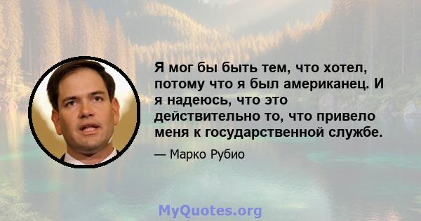 Я мог бы быть тем, что хотел, потому что я был американец. И я надеюсь, что это действительно то, что привело меня к государственной службе.