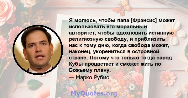 Я молюсь, чтобы папа [Фрэнсис] может использовать его моральный авторитет, чтобы вдохновить истинную религиозную свободу, и приблизить нас к тому дню, когда свобода может, наконец, укорениться в островной стране; Потому 