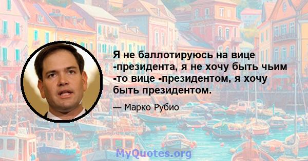 Я не баллотируюсь на вице -президента, я не хочу быть чьим -то вице -президентом, я хочу быть президентом.