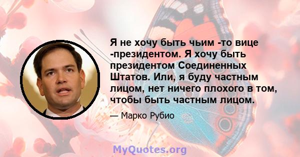 Я не хочу быть чьим -то вице -президентом. Я хочу быть президентом Соединенных Штатов. Или, я буду частным лицом, нет ничего плохого в том, чтобы быть частным лицом.