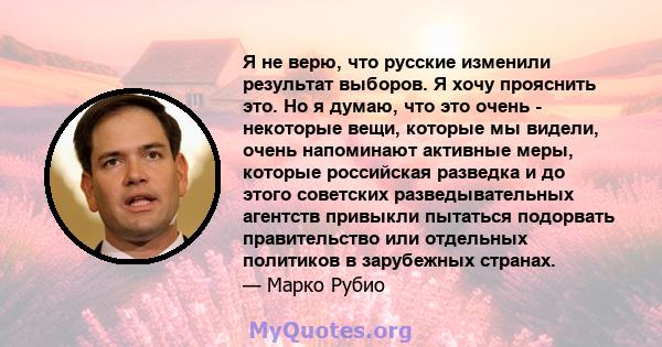 Я не верю, что русские изменили результат выборов. Я хочу прояснить это. Но я думаю, что это очень - некоторые вещи, которые мы видели, очень напоминают активные меры, которые российская разведка и до этого советских