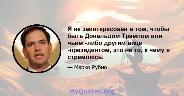 Я не заинтересован в том, чтобы быть Дональдом Трампом или чьим -либо другим вице -президентом, это не то, к чему я стремлюсь.