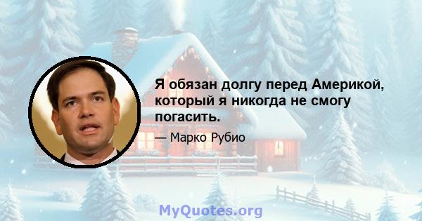 Я обязан долгу перед Америкой, который я никогда не смогу погасить.