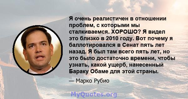 Я очень реалистичен в отношении проблем, с которыми мы сталкиваемся. ХОРОШО? Я видел это близко в 2010 году. Вот почему я баллотировался в Сенат пять лет назад. Я был там всего пять лет, но это было достаточно времени,