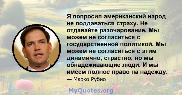 Я попросил американский народ не поддаваться страху. Не отдавайте разочарование. Мы можем не согласиться с государственной политикой. Мы можем не согласиться с этим динамично, страстно, но мы обнадеживающие люди. И мы