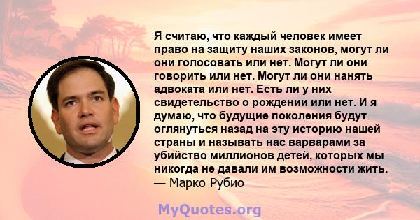 Я считаю, что каждый человек имеет право на защиту наших законов, могут ли они голосовать или нет. Могут ли они говорить или нет. Могут ли они нанять адвоката или нет. Есть ли у них свидетельство о рождении или нет. И я 