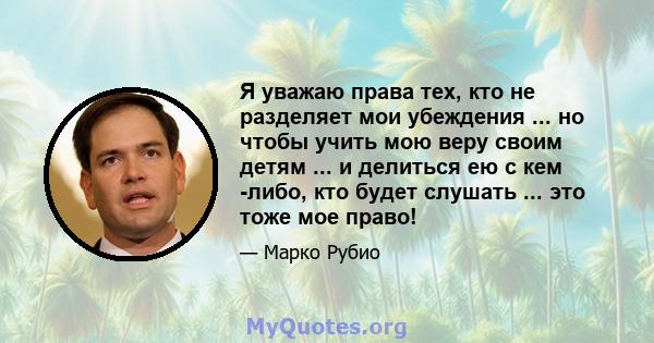 Я уважаю права тех, кто не разделяет мои убеждения ... но чтобы учить мою веру своим детям ... и делиться ею с кем -либо, кто будет слушать ... это тоже мое право!