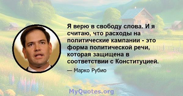 Я верю в свободу слова. И я считаю, что расходы на политические кампании - это форма политической речи, которая защищена в соответствии с Конституцией.