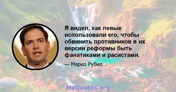 Я видел, как левые использовали его, чтобы обвинить противников в их версии реформы быть фанатиками и расистами.