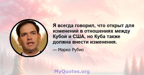 Я всегда говорил, что открыт для изменений в отношениях между Кубой и США, но Куба также должна внести изменения.