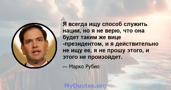 Я всегда ищу способ служить нации, но я не верю, что она будет таким же вице -президентом, и я действительно не ищу ее, я не прошу этого, и этого не произойдет.