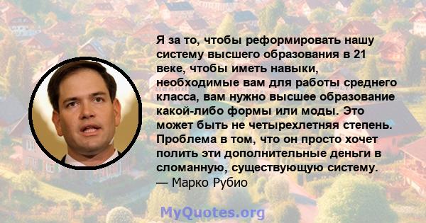 Я за то, чтобы реформировать нашу систему высшего образования в 21 веке, чтобы иметь навыки, необходимые вам для работы среднего класса, вам нужно высшее образование какой-либо формы или моды. Это может быть не