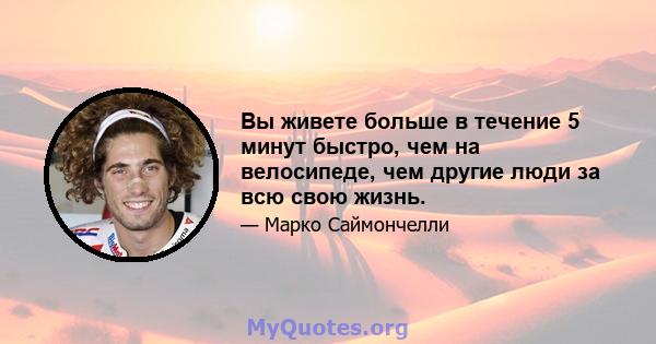 Вы живете больше в течение 5 минут быстро, чем на велосипеде, чем другие люди за всю свою жизнь.