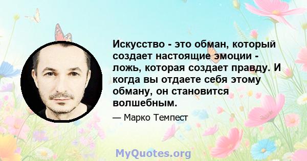 Искусство - это обман, который создает настоящие эмоции - ложь, которая создает правду. И когда вы отдаете себя этому обману, он становится волшебным.