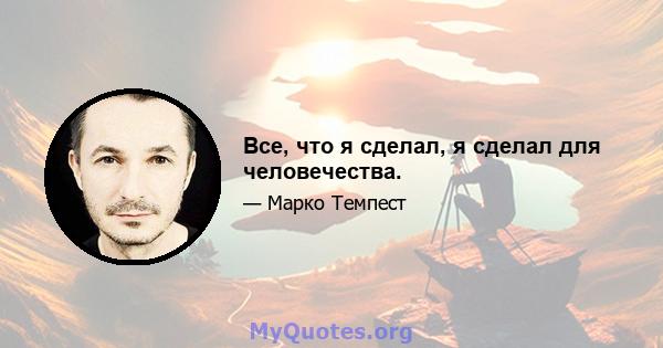 Все, что я сделал, я сделал для человечества.