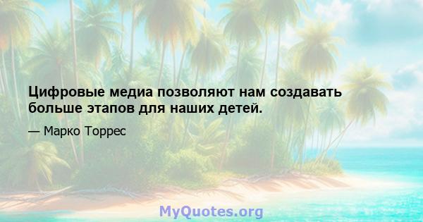 Цифровые медиа позволяют нам создавать больше этапов для наших детей.