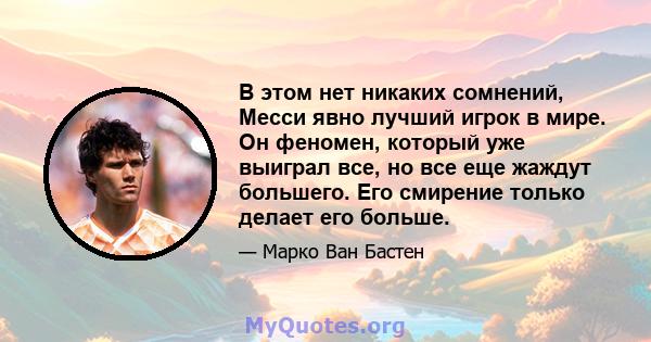 В этом нет никаких сомнений, Месси явно лучший игрок в мире. Он феномен, который уже выиграл все, но все еще жаждут большего. Его смирение только делает его больше.