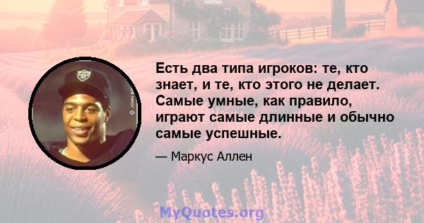 Есть два типа игроков: те, кто знает, и те, кто этого не делает. Самые умные, как правило, играют самые длинные и обычно самые успешные.