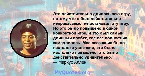 Это действительно длилось всю игру, потому что я был действительно неприкасаемо, не остановил эту игру. Но это было повышено в одной конкретной игре, и это был самый длинный пробег, где все полностью замедлилось. Мое