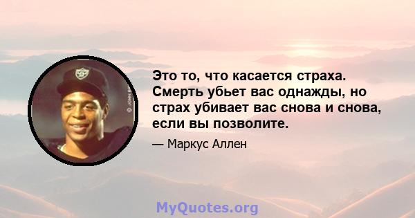 Это то, что касается страха. Смерть убьет вас однажды, но страх убивает вас снова и снова, если вы позволите.