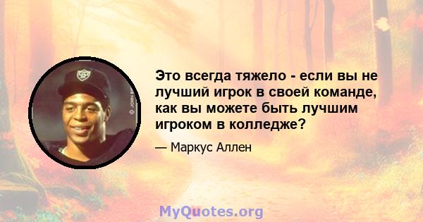 Это всегда тяжело - если вы не лучший игрок в своей команде, как вы можете быть лучшим игроком в колледже?