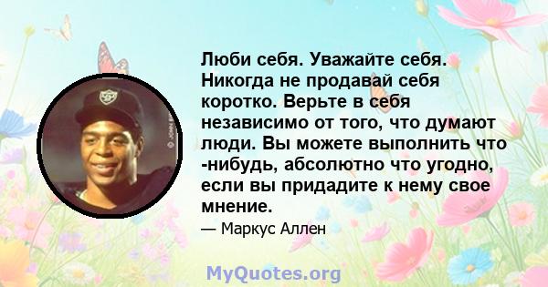 Люби себя. Уважайте себя. Никогда не продавай себя коротко. Верьте в себя независимо от того, что думают люди. Вы можете выполнить что -нибудь, абсолютно что угодно, если вы придадите к нему свое мнение.