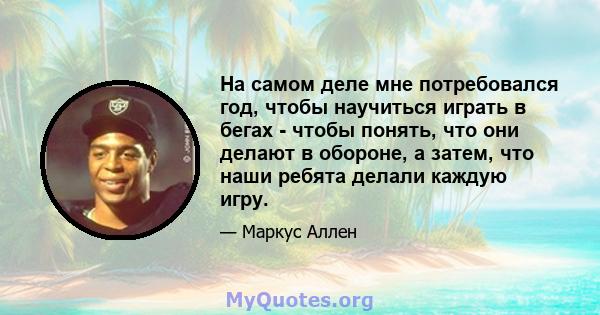 На самом деле мне потребовался год, чтобы научиться играть в бегах - чтобы понять, что они делают в обороне, а затем, что наши ребята делали каждую игру.