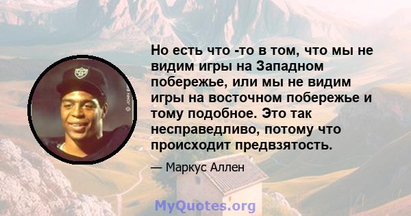 Но есть что -то в том, что мы не видим игры на Западном побережье, или мы не видим игры на восточном побережье и тому подобное. Это так несправедливо, потому что происходит предвзятость.