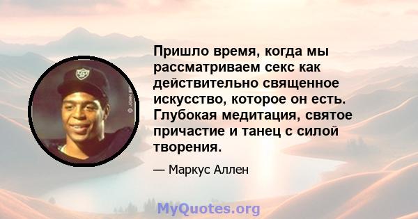 Пришло время, когда мы рассматриваем секс как действительно священное искусство, которое он есть. Глубокая медитация, святое причастие и танец с силой творения.