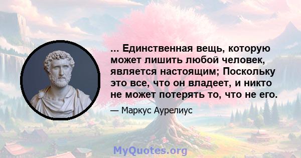 ... Единственная вещь, которую может лишить любой человек, является настоящим; Поскольку это все, что он владеет, и никто не может потерять то, что не его.