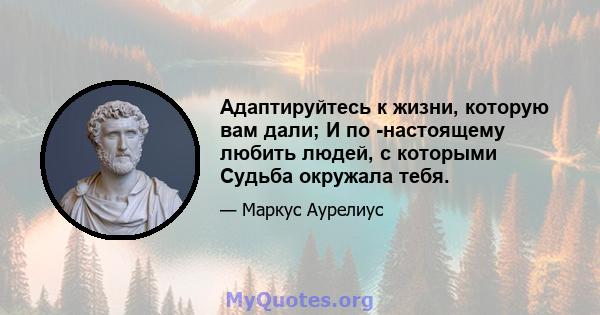 Адаптируйтесь к жизни, которую вам дали; И по -настоящему любить людей, с которыми Судьба окружала тебя.