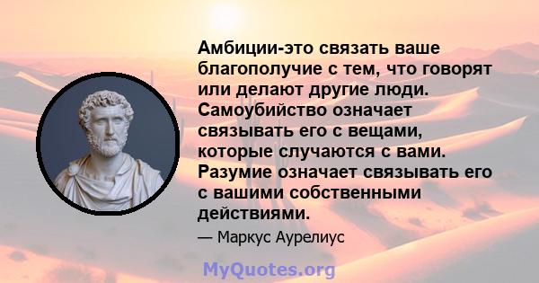 Амбиции-это связать ваше благополучие с тем, что говорят или делают другие люди. Самоубийство означает связывать его с вещами, которые случаются с вами. Разумие означает связывать его с вашими собственными действиями.