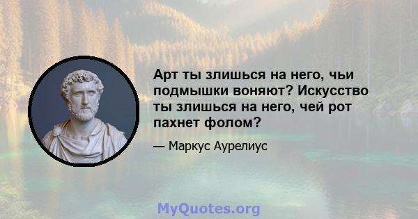 Арт ты злишься на него, чьи подмышки воняют? Искусство ты злишься на него, чей рот пахнет фолом?