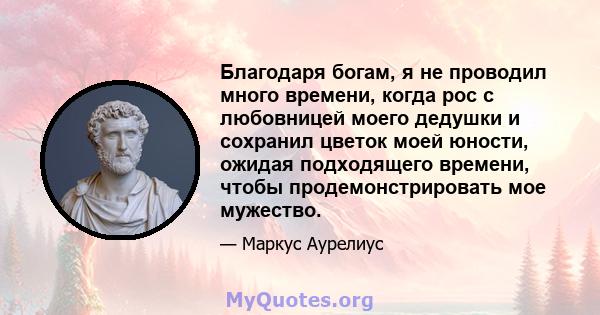 Благодаря богам, я не проводил много времени, когда рос с любовницей моего дедушки и сохранил цветок моей юности, ожидая подходящего времени, чтобы продемонстрировать мое мужество.