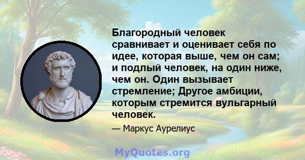 Благородный человек сравнивает и оценивает себя по идее, которая выше, чем он сам; и подлый человек, на один ниже, чем он. Один вызывает стремление; Другое амбиции, которым стремится вульгарный человек.