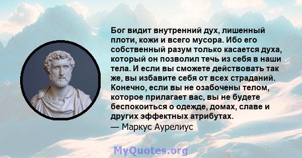 Бог видит внутренний дух, лишенный плоти, кожи и всего мусора. Ибо его собственный разум только касается духа, который он позволил течь из себя в наши тела. И если вы сможете действовать так же, вы избавите себя от всех 